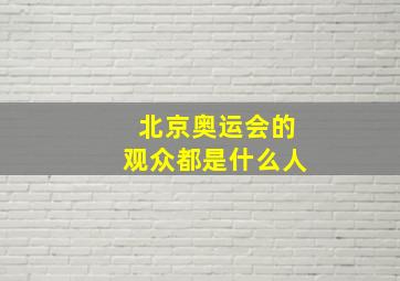 北京奥运会的观众都是什么人