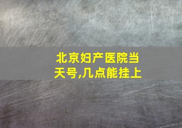 北京妇产医院当天号,几点能挂上