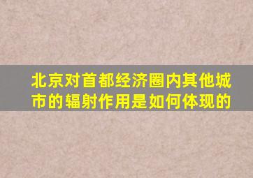 北京对首都经济圈内其他城市的辐射作用是如何体现的