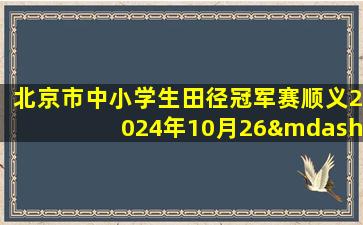 北京市中小学生田径冠军赛顺义2024年10月26—27