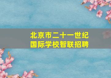 北京市二十一世纪国际学校智联招聘