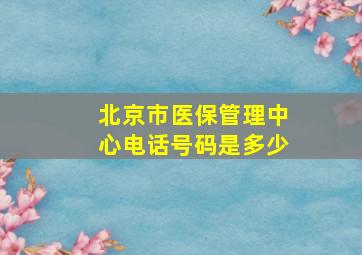 北京市医保管理中心电话号码是多少