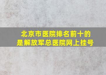 北京市医院排名前十的是解放军总医院网上挂号