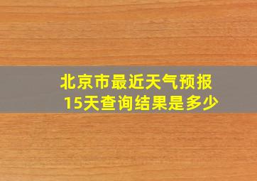 北京市最近天气预报15天查询结果是多少