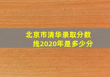 北京市清华录取分数线2020年是多少分