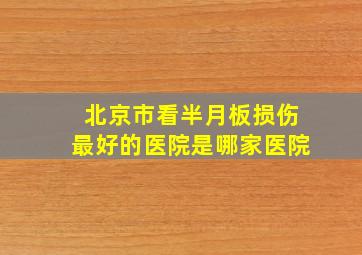 北京市看半月板损伤最好的医院是哪家医院