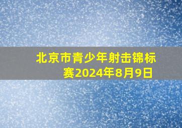 北京市青少年射击锦标赛2024年8月9日