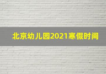 北京幼儿园2021寒假时间