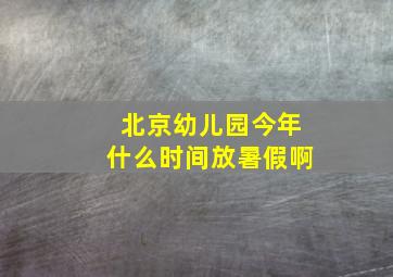 北京幼儿园今年什么时间放暑假啊