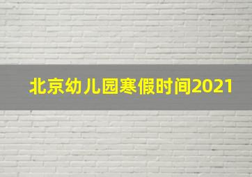 北京幼儿园寒假时间2021