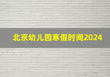 北京幼儿园寒假时间2024