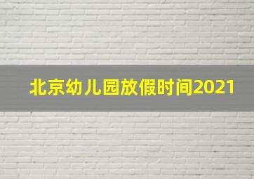 北京幼儿园放假时间2021