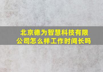 北京德为智慧科技有限公司怎么样工作时间长吗