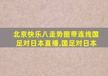 北京快乐八走势图带连线国足对日本直播,国足对日本