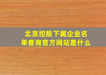 北京控股下属企业名单查询官方网站是什么