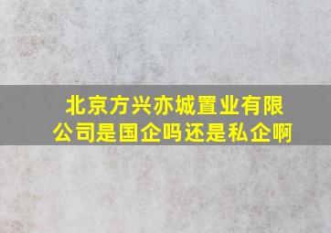 北京方兴亦城置业有限公司是国企吗还是私企啊