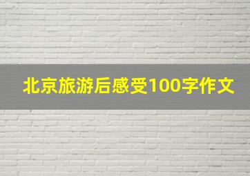 北京旅游后感受100字作文