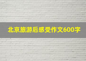 北京旅游后感受作文600字