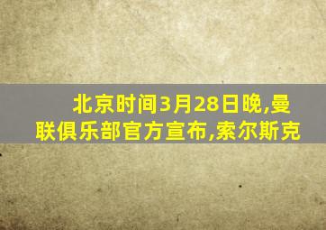 北京时间3月28日晚,曼联俱乐部官方宣布,索尔斯克