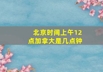 北京时间上午12点加拿大是几点钟