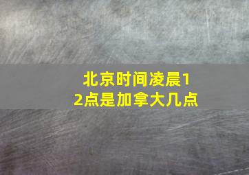 北京时间凌晨12点是加拿大几点