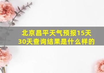 北京昌平天气预报15天30天查询结果是什么样的