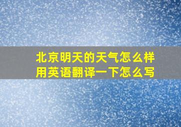 北京明天的天气怎么样用英语翻译一下怎么写