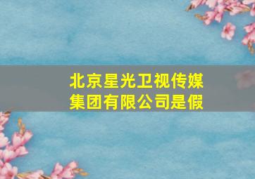 北京星光卫视传媒集团有限公司是假