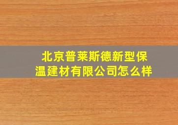 北京普莱斯德新型保温建材有限公司怎么样