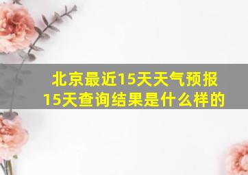 北京最近15天天气预报15天查询结果是什么样的