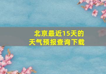 北京最近15天的天气预报查询下载