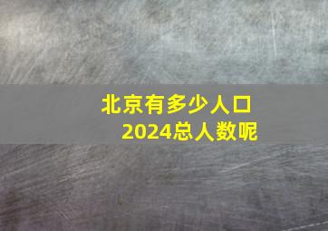 北京有多少人口2024总人数呢