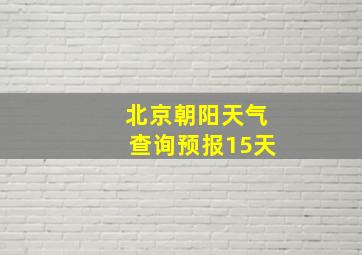 北京朝阳天气查询预报15天