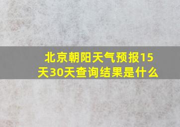 北京朝阳天气预报15天30天查询结果是什么