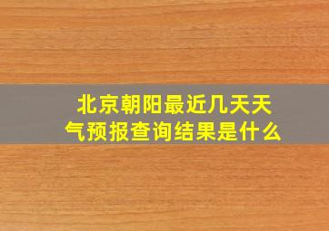 北京朝阳最近几天天气预报查询结果是什么