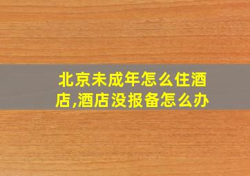 北京未成年怎么住酒店,酒店没报备怎么办