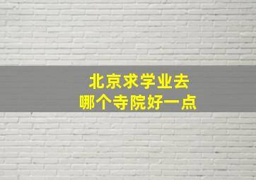 北京求学业去哪个寺院好一点