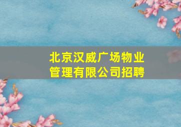 北京汉威广场物业管理有限公司招聘