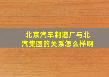 北京汽车制造厂与北汽集团的关系怎么样啊