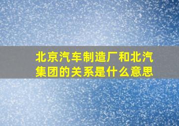 北京汽车制造厂和北汽集团的关系是什么意思