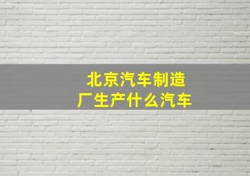 北京汽车制造厂生产什么汽车