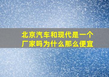 北京汽车和现代是一个厂家吗为什么那么便宜