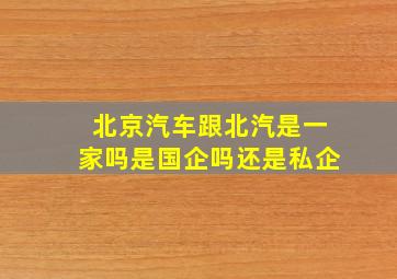 北京汽车跟北汽是一家吗是国企吗还是私企