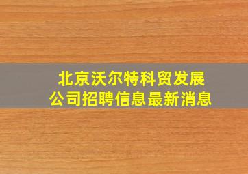 北京沃尔特科贸发展公司招聘信息最新消息