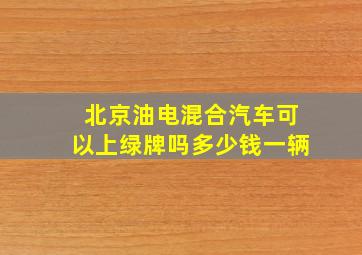 北京油电混合汽车可以上绿牌吗多少钱一辆