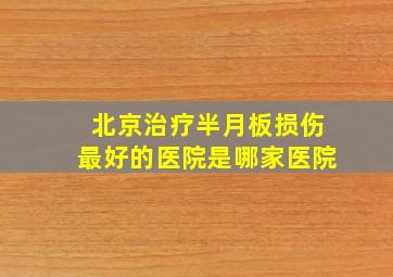 北京治疗半月板损伤最好的医院是哪家医院