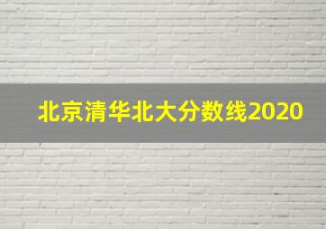 北京清华北大分数线2020