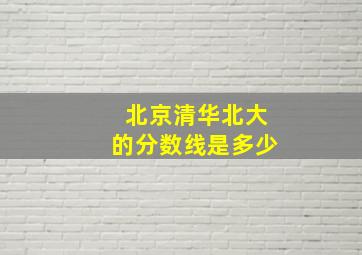 北京清华北大的分数线是多少