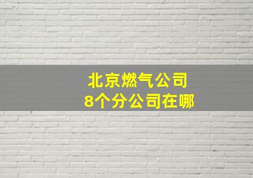 北京燃气公司8个分公司在哪