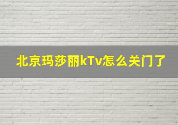 北京玛莎丽kTv怎么关门了